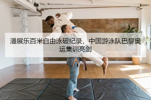潘展乐百米自由泳破纪录，中国游泳队巴黎奥运集训亮剑